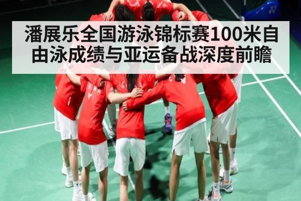 潘展乐全国游泳锦标赛100米自由泳成绩与亚运备战深度前瞻