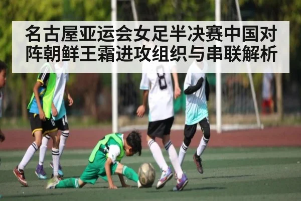 名古屋亚运会女足半决赛中国对阵朝鲜王霜进攻组织与串联解析